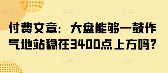 付费文章：大盘能够一鼓作气地站稳在3400点上方吗? - 副业联盟-副业联盟