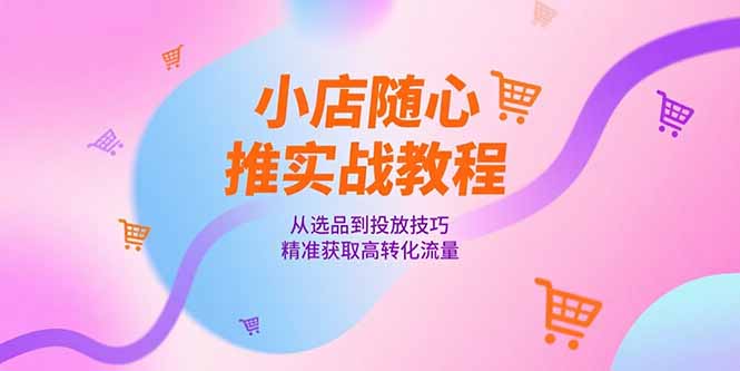 小店随心推实战教程，从选品到投放技巧，精准获取高转化流量 - 副业联盟-副业联盟