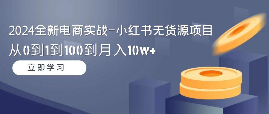 2024全新电商实战-小红书无货源项目：从0到1到100到月入10w+ - 副业联盟-副业联盟