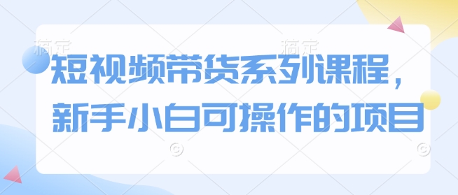 短视频带货系列课程，新手小白可操作的项目 - 副业联盟-副业联盟