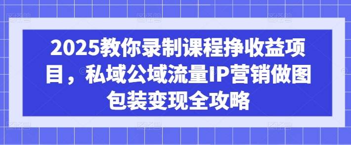 2025教你录制课程挣收益项目，私域公域流量IP营销做图包装变现全攻略 - 副业联盟-副业联盟