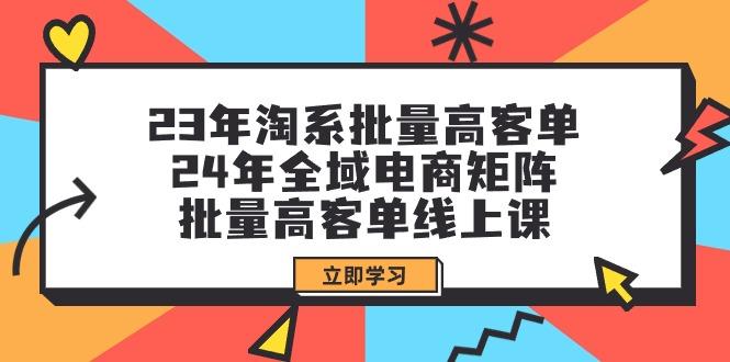 (9636期)23年淘系批量高客单+24年全域电商矩阵，批量高客单线上课(109节课) - 副业联盟-副业联盟