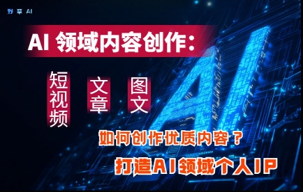 AI领域内容创作：高效创作短视频、文章、图文三大板块内容，打造AI领域个人IP - 副业联盟-副业联盟