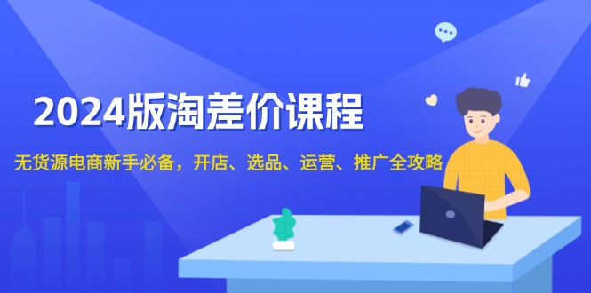 2024版淘差价课程，无货源电商新手必备，开店、选品、运营、推广全攻略 - 副业联盟-副业联盟
