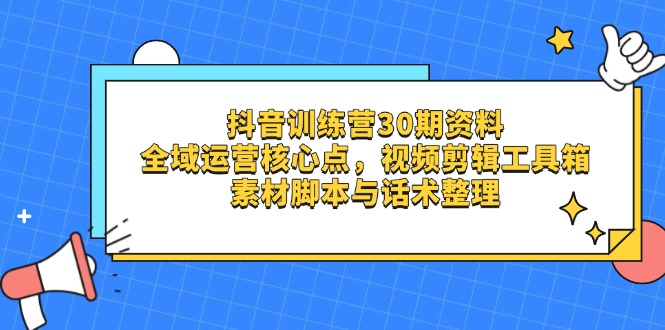 抖音训练营30期资料，全域运营核心点，视频剪辑工具箱 素材脚本与话术整理 - 副业联盟-副业联盟