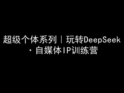 超级个体系列，玩转DeepSeek·自媒体IP训练营，deepseek教程 - 副业联盟-副业联盟
