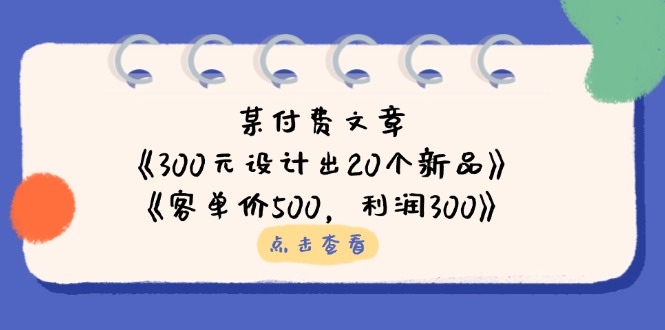 某付费文章：《300元设计出20个新品》+《客单价500，利润300》 - 副业联盟-副业联盟