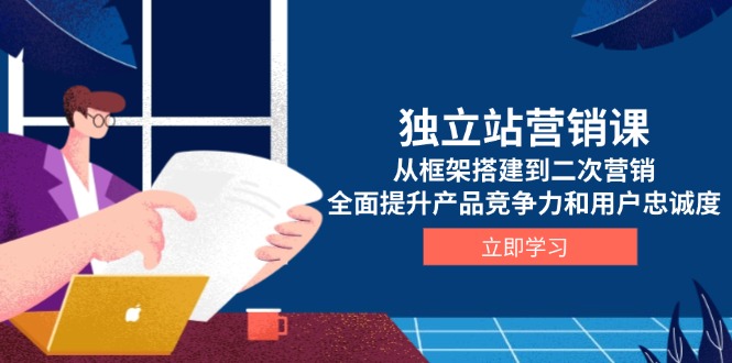 独立站营销课，从框架搭建到二次营销，全面提升产品竞争力和用户忠诚度 - 副业联盟-副业联盟