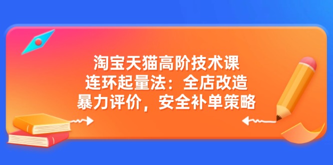 淘宝天猫高阶技术课：连环起量法：全店改造，暴力评价，安全补单策略 - 副业联盟-副业联盟
